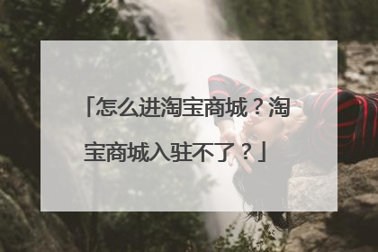 怎么进淘宝商城?淘宝商城入驻不了?