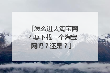 怎么进去淘宝网?要下载一个淘宝网吗?还是?