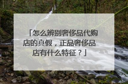 怎么辨别奢侈品代购店的真假，正品奢侈品店有什么特征？
