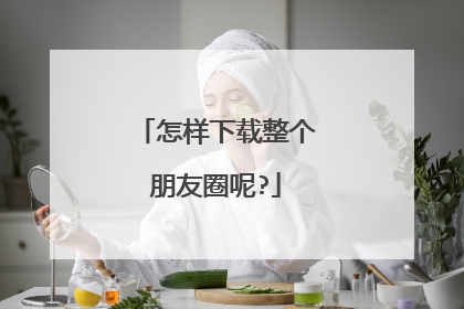 怎样下载整个朋友圈呢?