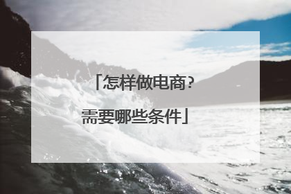 怎样做电商?需要哪些条件
