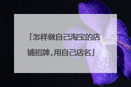 怎样做自己淘宝的店铺招牌,用自己店名