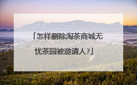 怎样删除淘茶商城无忧茶园被邀请人?