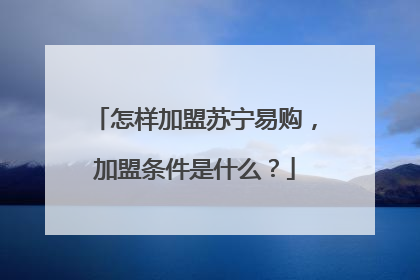 怎样加盟苏宁易购,加盟条件是什么?