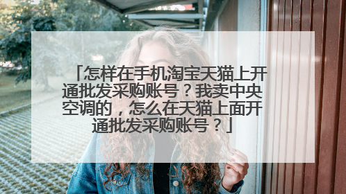 怎样在手机淘宝天猫上开通批发采购账号?我卖中央空调的,怎么在天猫上面开通批发采购账号?