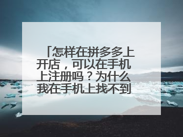 怎样在拼多多上开店,可以在手机上注册吗?为什么我在手机上找不到拼多多官网,