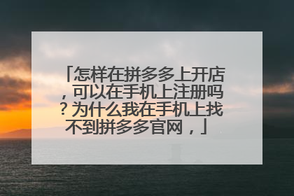 怎样在拼多多上开店,可以在手机上注册吗?为什么我在手机上找不到拼多多官网,