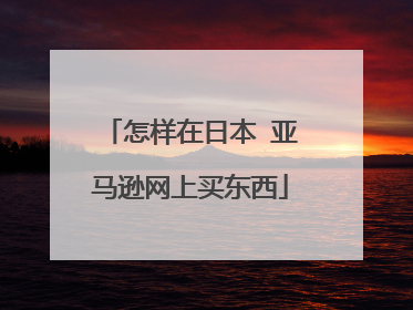 怎样在日本 亚马逊网上买东西