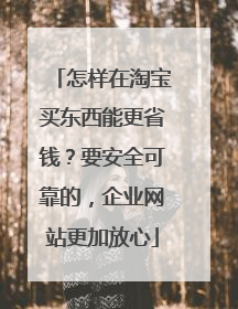 怎样在淘宝买东西能更省钱？要安全可靠的，企业网站更加放心