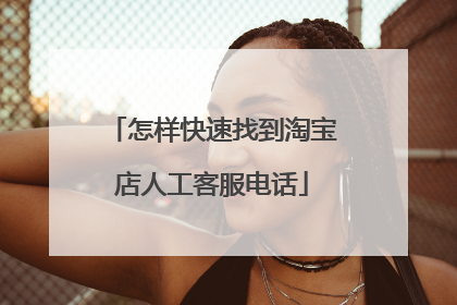 怎样快速找到淘宝店人工客服电话