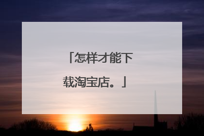 怎样才能下载淘宝店。