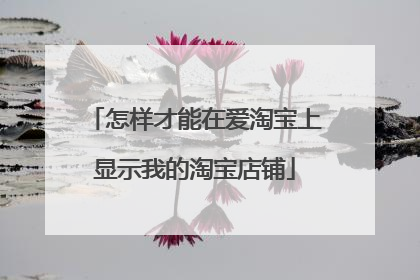 怎样才能在爱淘宝上显示我的淘宝店铺