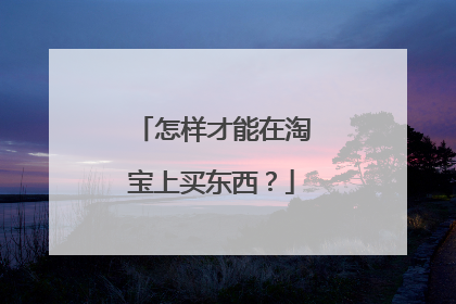 怎样才能在淘宝上买东西？