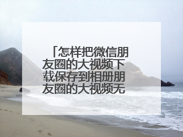 怎样把微信朋友圈的大视频下载保存到相册朋友圈的大视频无法下载保存!