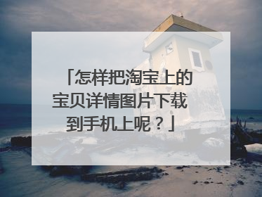 怎样把淘宝上的宝贝详情图片下载到手机上呢?