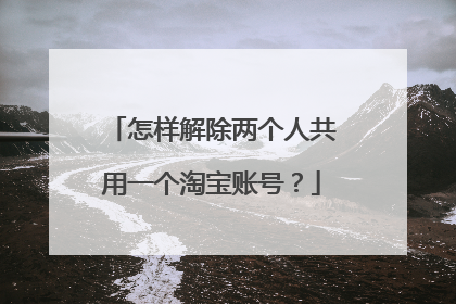 怎样解除两个人共用一个淘宝账号?