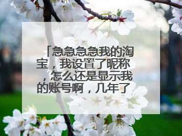 急急急急我的淘宝,我设置了昵称,怎么还是显示我的账号啊,几年了,改了几次,一直这样啊,气死我了!