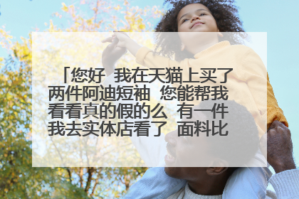 您好 我在天猫上买了两件阿迪短袖 您能帮我看看真的假的么 有一件我去实体店看了 面料比实体店的硬多了