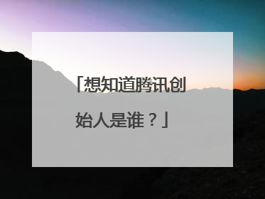 想知道腾讯创始人是谁?