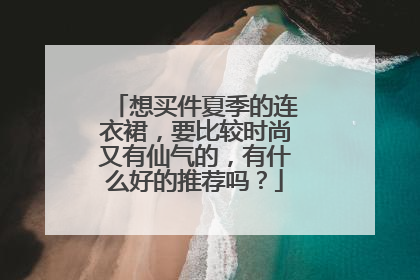 想买件夏季的连衣裙,要比较时尚又有仙气的,有什么好的推荐吗?