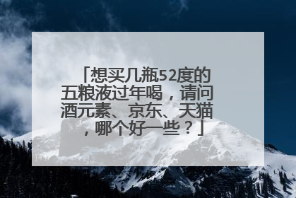 想买几瓶52度的五粮液过年喝,请问酒元素、京东、天猫,哪个好一些?