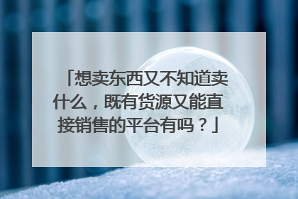 想卖东西又不知道卖什么,既有货源又能直接销售的平台有吗?
