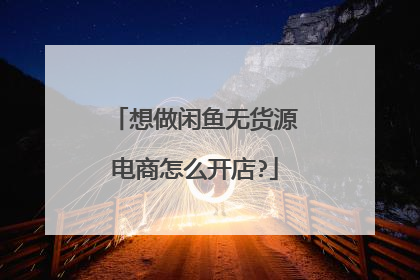 想做闲鱼无货源电商怎么开店?