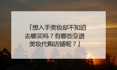 想入手美妆却不知道去哪买吗?有哪些靠谱美妆代购店铺呢?