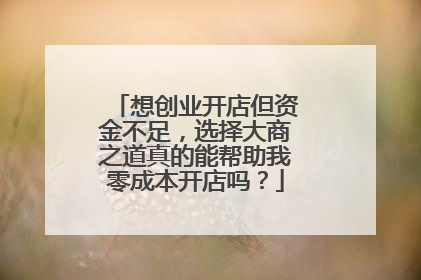 想创业开店但资金不足,选择大商之道真的能帮助我零成本开店吗?