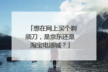 想在网上买个剃须刀,是京东还是淘宝电器城?