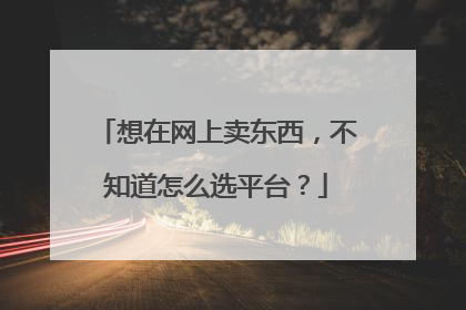 想在网上卖东西,不知道怎么选平台?