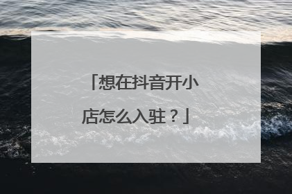 想在抖音开小店怎么入驻?