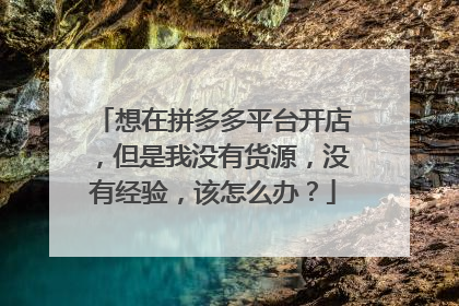 想在拼多多平台开店，但是我没有货源，没有经验，该怎么办？