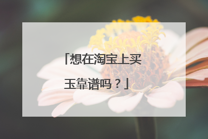 想在淘宝上买玉靠谱吗?