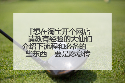 想在淘宝开个网店 请教有经验的大仙们介绍下流程和必备的一些东西 要是愿意传授经验那是更好了
