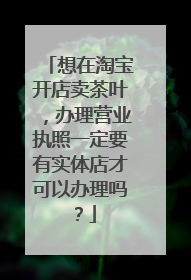 想在淘宝开店卖茶叶，办理营业执照一定要有实体店才可以办理吗？