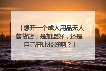 想开一个成人用品无人售货店,是加盟好,还是自己开比较好啊?