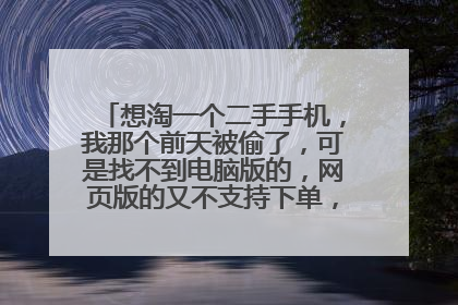 想淘一个二手手机,我那个前天被偷了,可是找不到电脑版的,网页版的又不支持下单,怎么办。。。