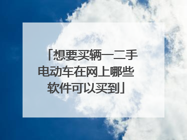 想要买辆一二手电动车在网上哪些软件可以买到