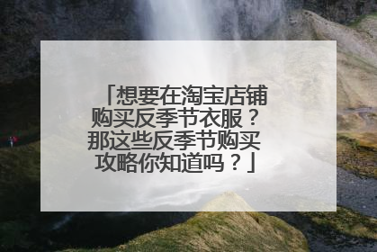 想要在淘宝店铺购买反季节衣服?那这些反季节购买攻略你知道吗?