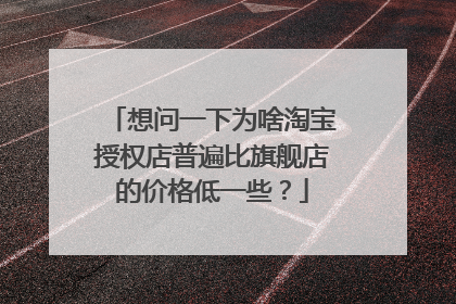 想问一下为啥淘宝授权店普遍比旗舰店的价格低一些?