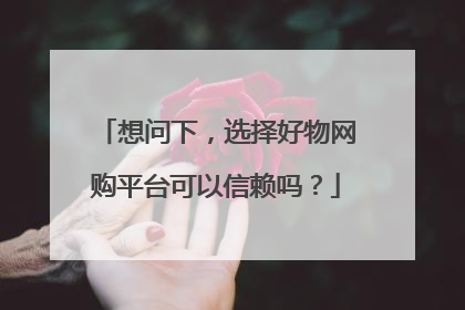 想问下,选择好物网购平台可以信赖吗?
