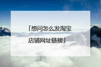 想问怎么发淘宝店铺网址链接