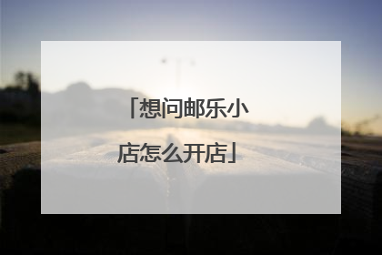 想问邮乐小店怎么开店