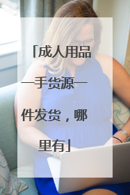 成人用品一手货源一件发货,哪里有