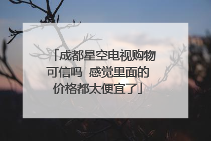 成都星空电视购物可信吗 感觉里面的价格都太便宜了