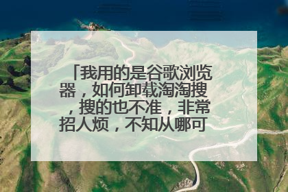 我用的是谷歌浏览器，如何卸载淘淘搜，搜的也不准，非常招人烦，不知从哪可以卸载呀？