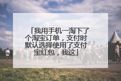 我用手机一淘下了个淘宝订单,支付时默认选择使用了支付宝红包,我这