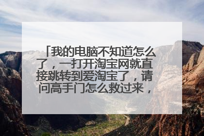 我的电脑不知道怎么了，一打开淘宝网就直接跳转到爱淘宝了，请问高手门怎么救过来，坐等回答。
