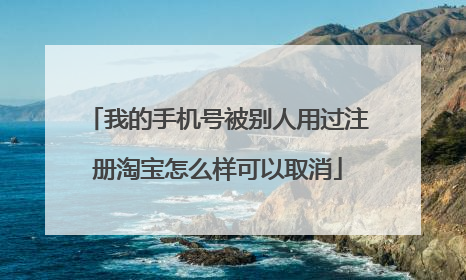 我的手机号被别人用过注册淘宝怎么样可以取消